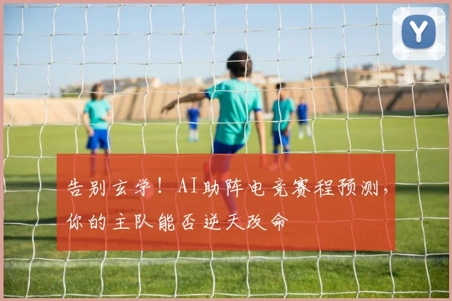 告别玄学！AI助阵电竞赛程预测，你的主队能否逆天改命