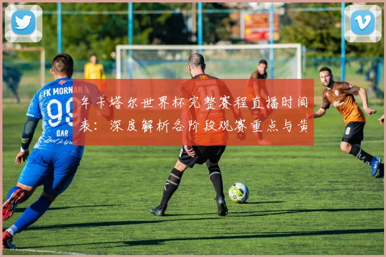 年卡塔尔世界杯完整赛程直播时间表：深度解析各阶段观赛重点与黄金时段