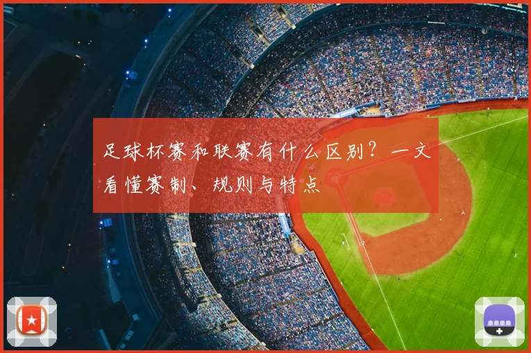 足球杯赛和联赛有什么区别？一文看懂赛制、规则与特点