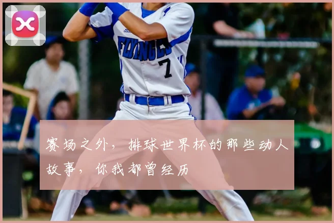 赛场之外，排球世界杯的那些动人故事，你我都曾经历