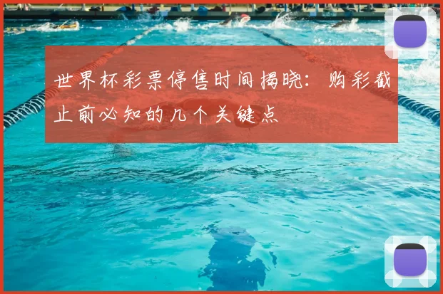世界杯彩票停售时间揭晓：购彩截止前必知的几个关键点