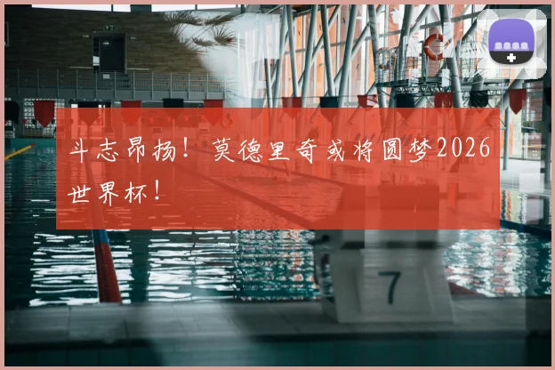 斗志昂扬！莫德里奇或将圆梦2026世界杯！