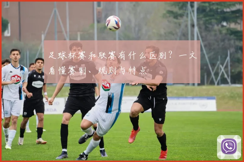 足球杯赛和联赛有什么区别？一文看懂赛制、规则与特点