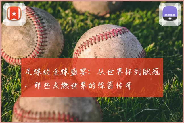 足球的全球盛宴：从世界杯到欧冠，那些点燃世界的绿茵传奇