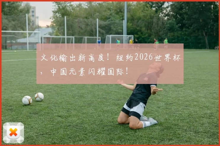 文化输出新高度！纽约2026世界杯，中国元素闪耀国际！