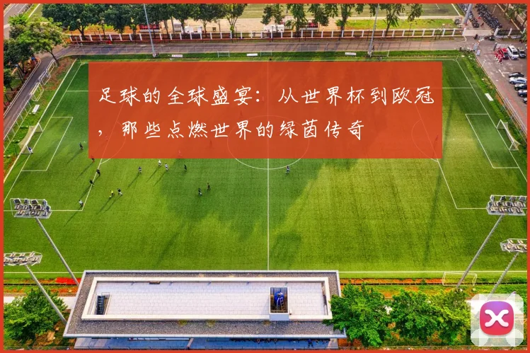 足球的全球盛宴：从世界杯到欧冠，那些点燃世界的绿茵传奇