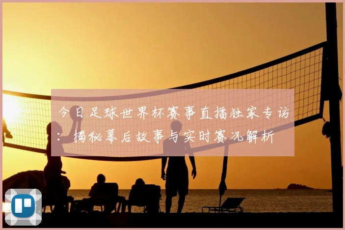 今日足球世界杯赛事直播独家专访:揭秘幕后故事与实时赛况解析